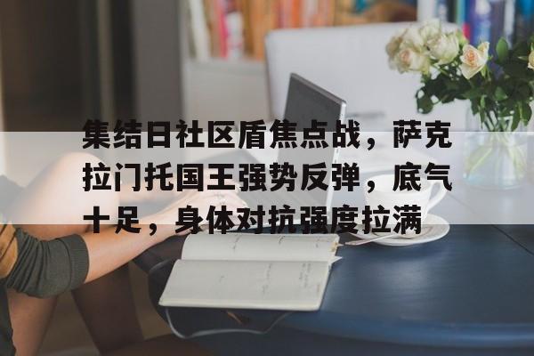 包含集结日社区盾焦点战，萨克拉门托国王强势反弹，底气十足，身体对抗强度拉满的词条-九游体育app