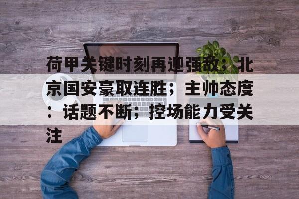 包含荷甲关键时刻再迎强敌；北京国安豪取连胜；主帅态度：话题不断；控场能力受关注的词条-九游体育官网