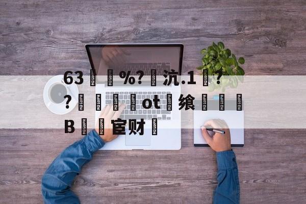 63買慼%?魽沆.1毱??梙ot畨飨凜騥B檒宦财的简单介绍-九游体育app